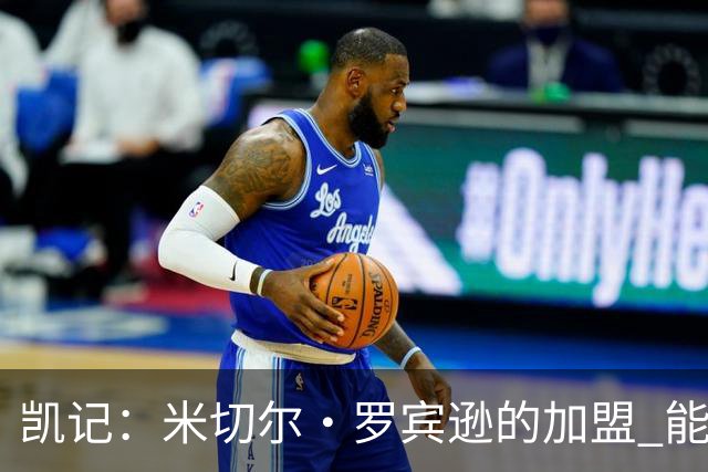 凯记：米切尔·罗宾逊的加盟 能为绿军带来巨大的战力提升