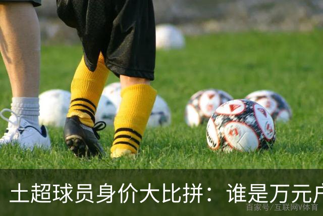 土超球员身价大比拼：谁是万元户，谁又在缩水？