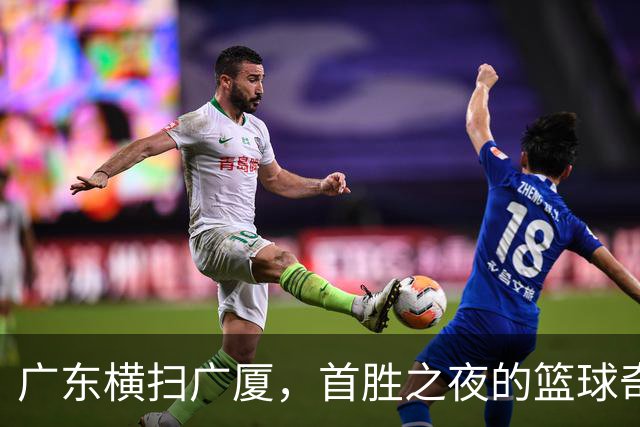 广东横扫广厦，首胜之夜的篮球奇迹