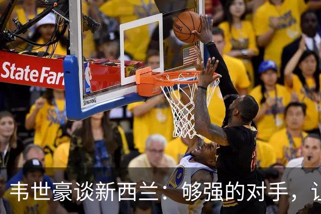 韦世豪谈新西兰：够强的对手，让我们丢球也丢得惊喜